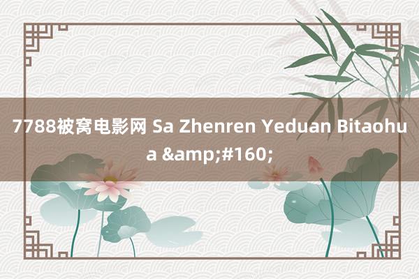 7788被窝电影网 Sa Zhenren Yeduan Bitaohua &#160;