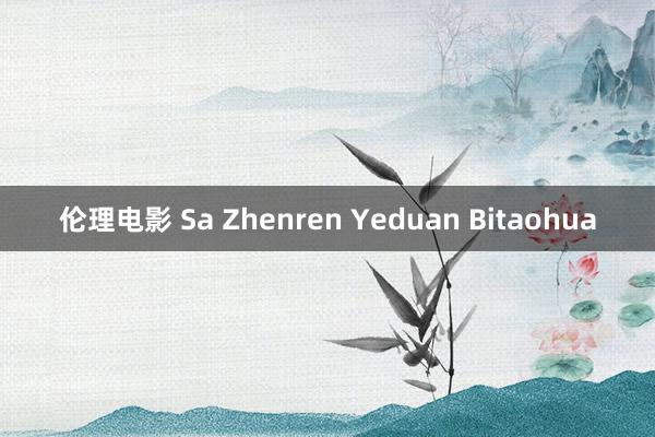 伦理电影 Sa Zhenren Yeduan Bitaohua