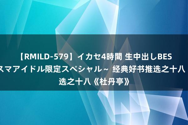 【RMILD-579】イカセ4時間 生中出しBEST ～カリスマアイドル限定スペシャル～ 经典好书推选之十八《杜丹亭》