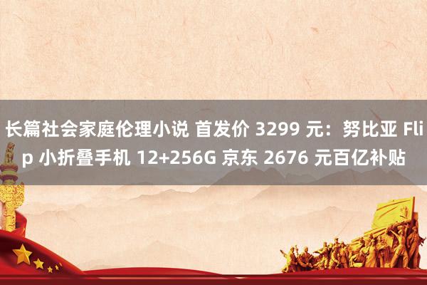 长篇社会家庭伦理小说 首发价 3299 元：努比亚 Flip 小折叠手机 12+256G 京东 2676 元百亿补贴