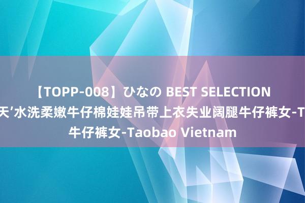 【TOPP-008】ひなの BEST SELECTION 2 Letm哥哈的夏天’水洗柔嫩牛仔棉娃娃吊带上衣失业阔腿牛仔裤女-Taobao Vietnam