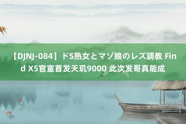 【DJNJ-084】ドS熟女とマゾ娘のレズ調教 Find X5官宣首发天玑9000 此次发哥真能成