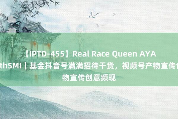 【IPTD-455】Real Race Queen AYA YiwealthSMI｜基金抖音号满满招待干货，视频号产物宣传创意频现