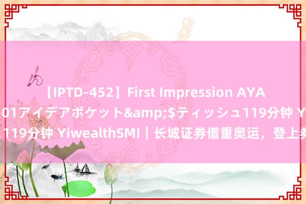 【IPTD-452】First Impression AYA</a>2009-05-01アイデアポケット&$ティッシュ119分钟 YiwealthSMI｜长城证券借重奥运，登上券商抖音高赞第一