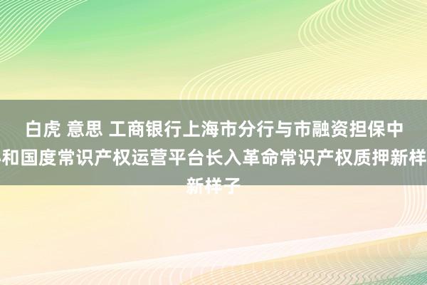 白虎 意思 工商银行上海市分行与市融资担保中心和国度常识产权运营平台长入革命常识产权质押新样子