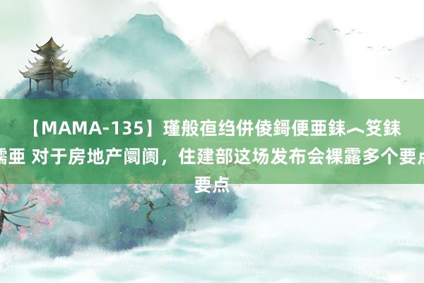 【MAMA-135】瑾般亱绉併倰鎶便亜銇︿笅銇曘亜 对于房地产阛阓，住建部这场发布会裸露多个要点