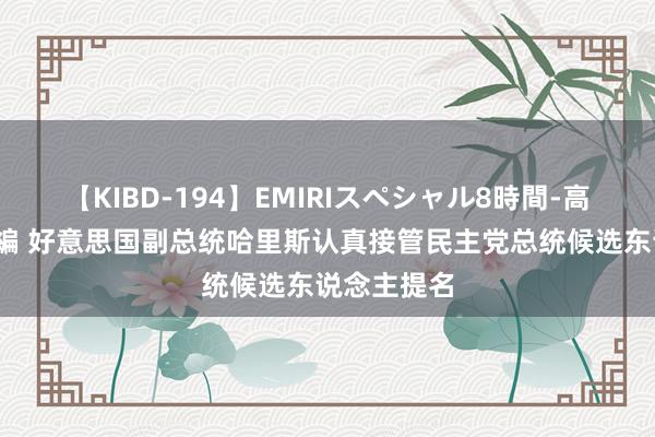 【KIBD-194】EMIRIスペシャル8時間-高画質-特別編 好意思国副总统哈里斯认真接管民主党总统候选东说念主提名