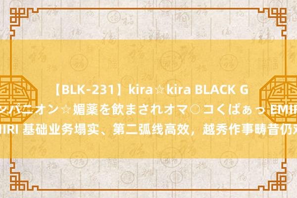 【BLK-231】kira☆kira BLACK GAL 黒ギャル中出し温泉コンパニオン☆媚薬を飲まされオマ○コくぱぁっ EMIRI 基础业务塌实、第二弧线高效，越秀作事畴昔仍对准“1亿宽泛米方针”