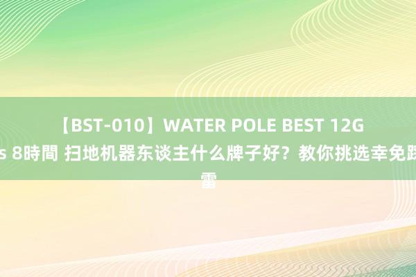 【BST-010】WATER POLE BEST 12GALs 8時間 扫地机器东谈主什么牌子好？教你挑选幸免踩雷