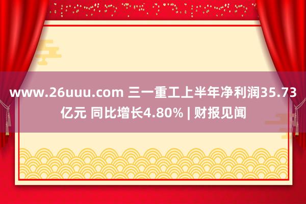 www.26uuu.com 三一重工上半年净利润35.73亿元 同比增长4.80% | 财报见闻