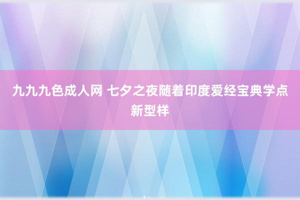 九九九色成人网 七夕之夜随着印度爱经宝典学点新型样