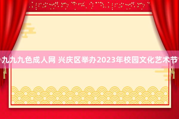 九九九色成人网 兴庆区举办2023年校园文化艺术节