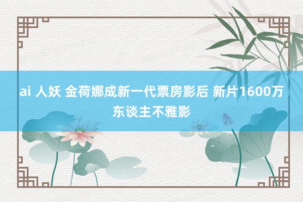 ai 人妖 金荷娜成新一代票房影后 新片1600万东谈主不雅影