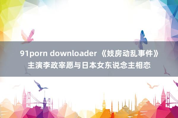 91porn downloader 《妓房动乱事件》主演李政宰愿与日本女东说念主相恋