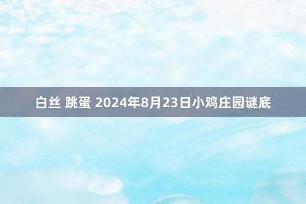 白丝 跳蛋 2024年8月23日小鸡庄园谜底