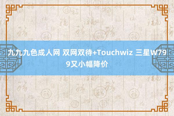 九九九色成人网 双网双待+Touchwiz 三星W799又小幅降价