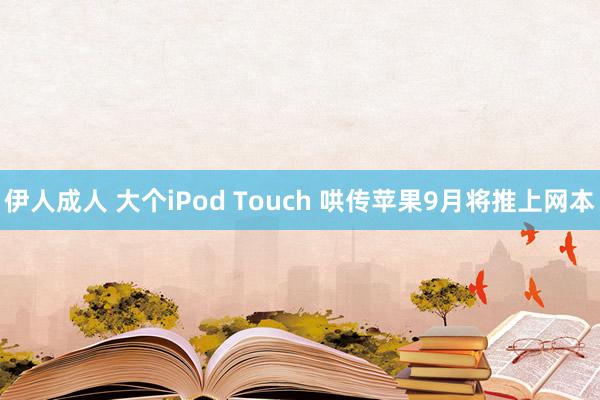 伊人成人 大个iPod Touch 哄传苹果9月将推上网本