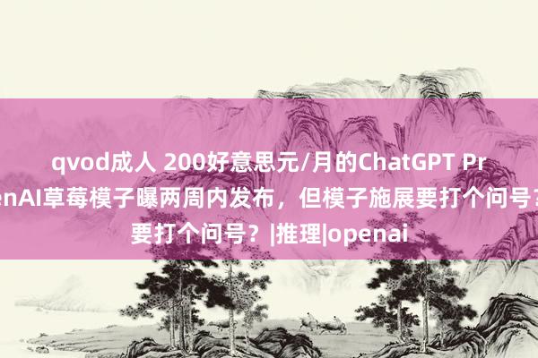 qvod成人 200好意思元/月的ChatGPT Pro版上线？OpenAI草莓模子曝两周内发布，但模子施展要打个问号？|推理|openai