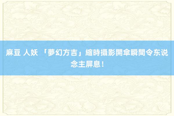 麻豆 人妖 「夢幻方吉」縮時攝影　開傘瞬間令东说念主屏息！