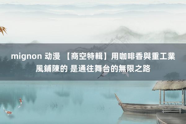 mignon 动漫 【商空特輯】用咖啡香與重工業風鋪陳的 是通往舞台的無限之路