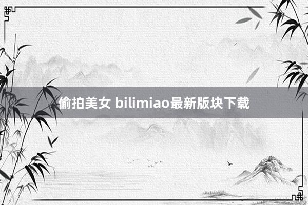 偷拍美女 bilimiao最新版块下载