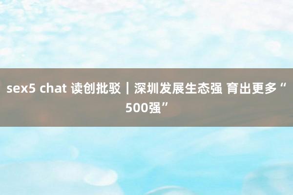 sex5 chat 读创批驳｜深圳发展生态强 育出更多“500强”