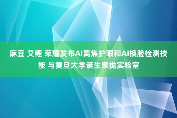 麻豆 艾鲤 荣耀发布AI离焦护眼和AI换脸检测技能 与复旦大学诞生聚拢实验室