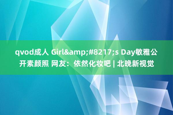 qvod成人 Girl&#8217;s Day敏雅公开素颜照 网友：依然化妆吧 | 北晚新视觉