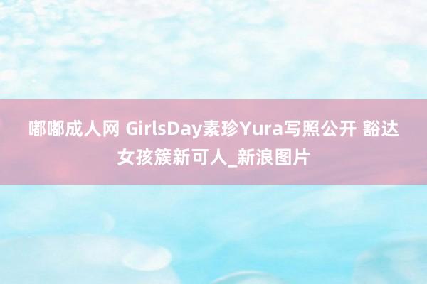 嘟嘟成人网 GirlsDay素珍Yura写照公开 豁达女孩簇新可人_新浪图片