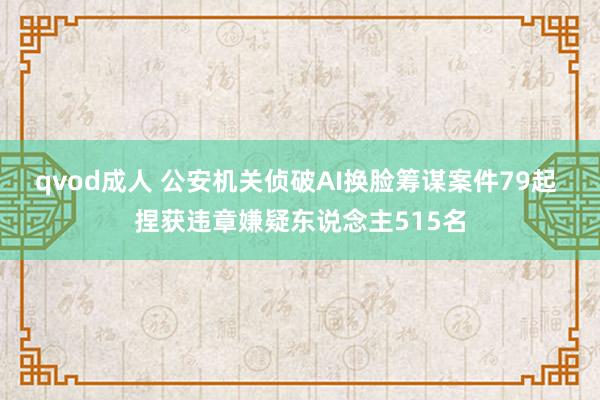 qvod成人 公安机关侦破AI换脸筹谋案件79起 捏获违章嫌疑东说念主515名