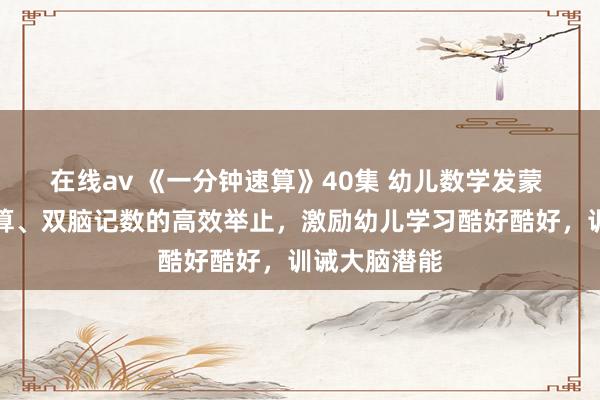 在线av 《一分钟速算》40集 幼儿数学发蒙 通过双手运算、双脑记数的高效举止，激励幼儿学习酷好酷好，训诫大脑潜能