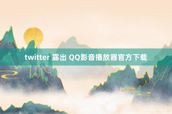 twitter 露出 QQ影音播放器官方下载