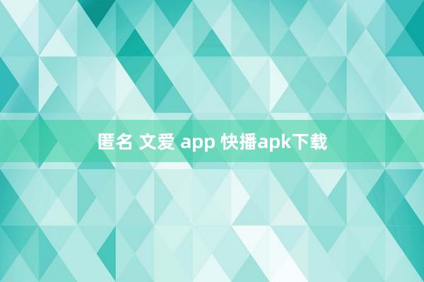 匿名 文爱 app 快播apk下载