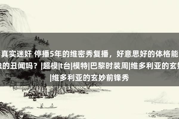 真实迷奸 停播5年的维密秀复播，好意思好的体格能笼罩恶浊的丑闻吗？|超模|t台|模特|巴黎时装周|维多利亚的玄妙前锋秀