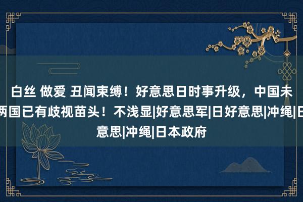 白丝 做爱 丑闻束缚！好意思日时事升级，中国未入手，两国已有歧视苗头！不浅显|好意思军|日好意思|冲绳|日本政府