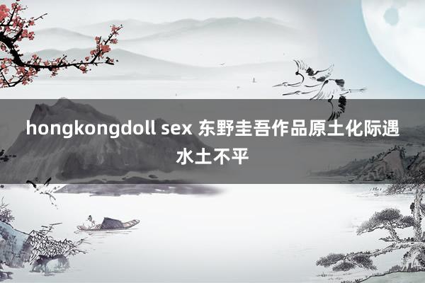 hongkongdoll sex 东野圭吾作品原土化际遇水土不平