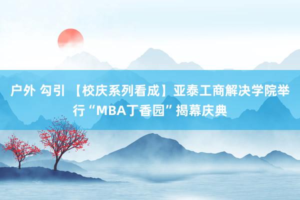 户外 勾引 【校庆系列看成】亚泰工商解决学院举行“MBA丁香园”揭幕庆典