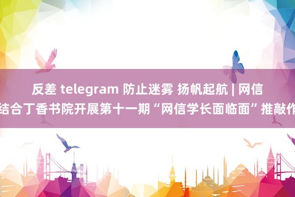 反差 telegram 防止迷雾 扬帆起航 | 网信院结合丁香书院开展第十一期“网信学长面临面”推敲作为