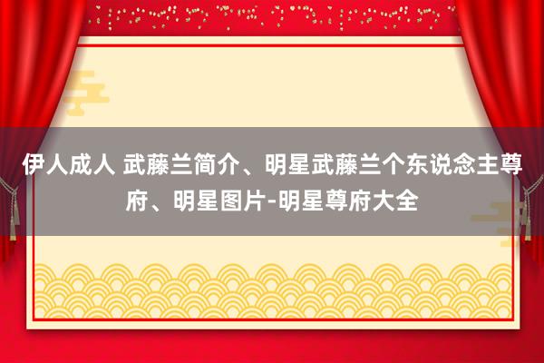 伊人成人 武藤兰简介、明星武藤兰个东说念主尊府、明星图片-明星尊府大全