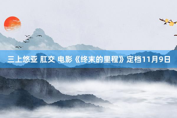 三上悠亚 肛交 电影《终末的里程》定档11月9日