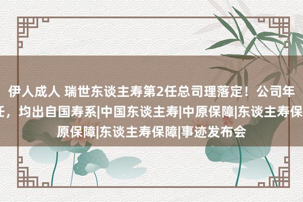 伊人成人 瑞世东谈主寿第2任总司理落定！公司年内5位高管赴任，均出自国寿系|中国东谈主寿|中原保障|东谈主寿保障|事迹发布会