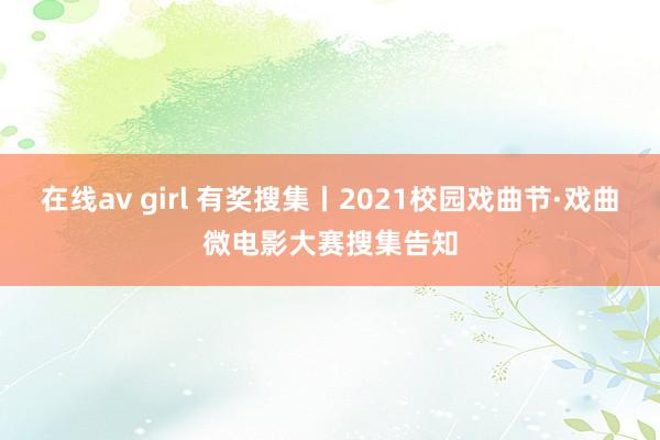 在线av girl 有奖搜集丨2021校园戏曲节·戏曲微电影大赛搜集告知