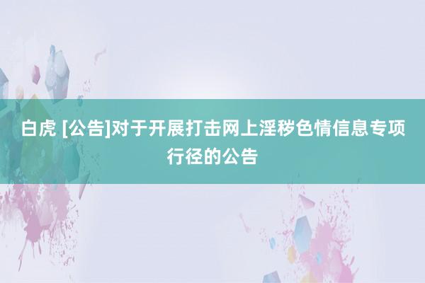 白虎 [公告]对于开展打击网上淫秽色情信息专项行径的公告