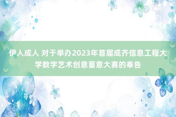 伊人成人 对于举办2023年首届成齐信息工程大学数字艺术创意蓄意大赛的奉告