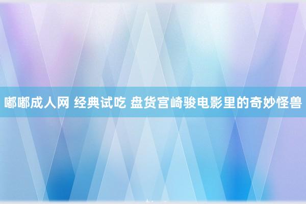 嘟嘟成人网 经典试吃 盘货宫崎骏电影里的奇妙怪兽