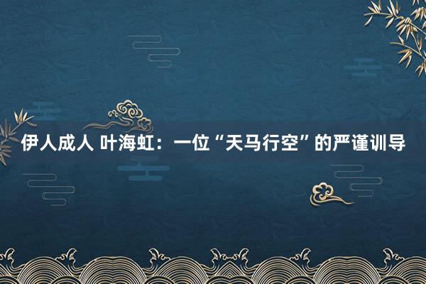 伊人成人 叶海虹：一位“天马行空”的严谨训导