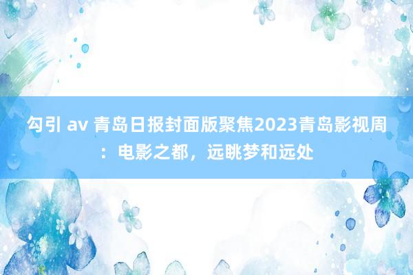 勾引 av 青岛日报封面版聚焦2023青岛影视周：电影之都，远眺梦和远处