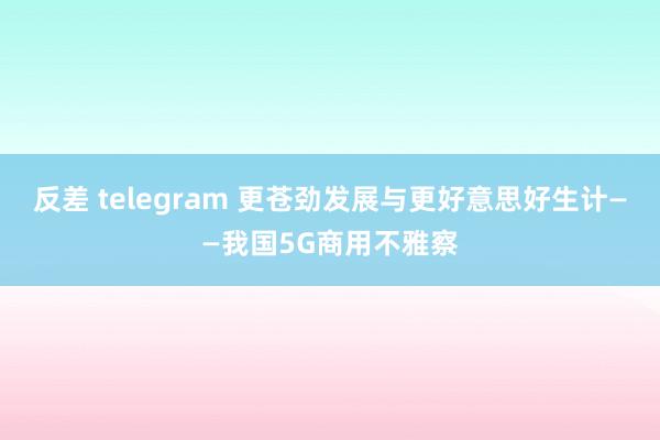 反差 telegram 更苍劲发展与更好意思好生计——我国5G商用不雅察