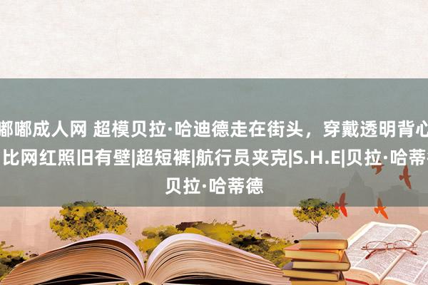 嘟嘟成人网 超模贝拉·哈迪德走在街头，穿戴透明背心，比网红照旧有壁|超短裤|航行员夹克|S.H.E|贝拉·哈蒂德