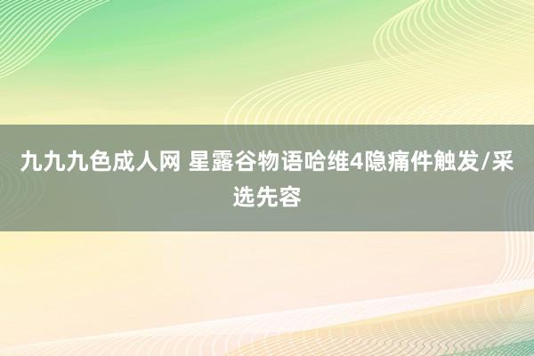 九九九色成人网 星露谷物语哈维4隐痛件触发/采选先容